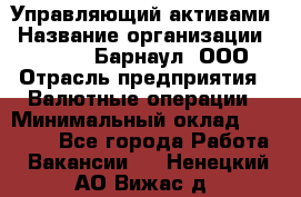 Управляющий активами › Название организации ­ MD-Trade-Барнаул, ООО › Отрасль предприятия ­ Валютные операции › Минимальный оклад ­ 50 000 - Все города Работа » Вакансии   . Ненецкий АО,Вижас д.